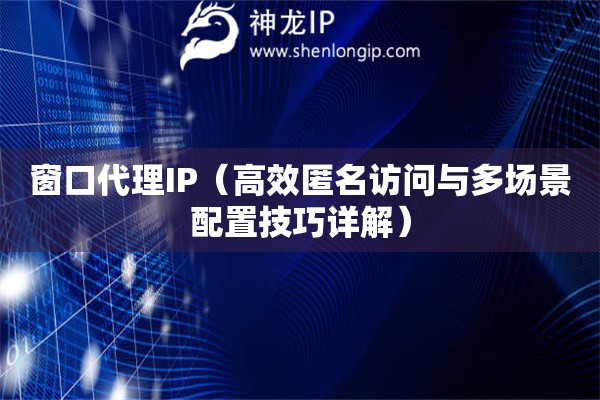 窗口代理IP（高效匿名访问与多场景配置技巧详解）