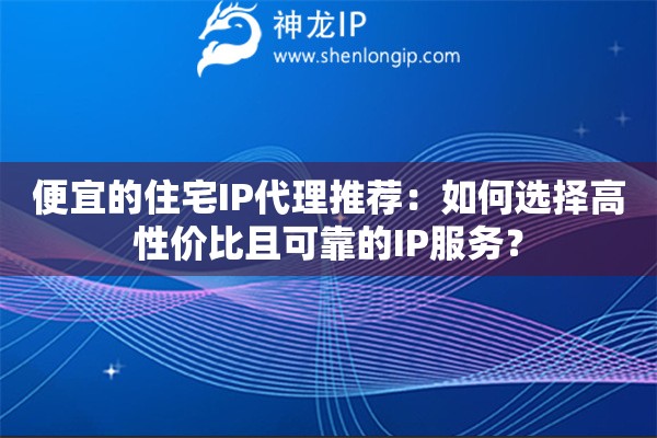 便宜的住宅IP代理推荐：如何选择高性价比且可靠的IP服务？