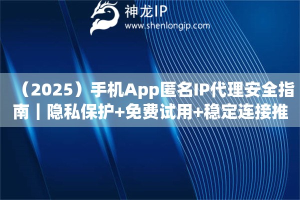 （2025）手机App匿名IP代理安全指南｜隐私保护+免费试用+稳定连接推荐