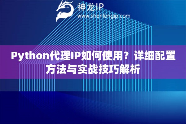 Python代理IP如何使用？详细配置方法与实战技巧解析