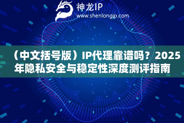 （中文括号版）IP代理靠谱吗？2025年隐私安全与稳定性深度测评指南