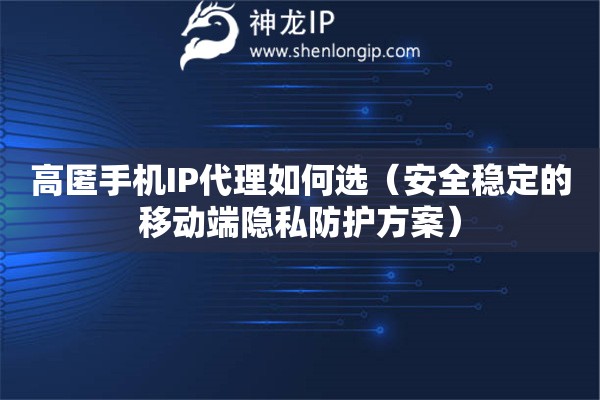 高匿手机IP代理如何选（安全稳定的移动端隐私防护方案）