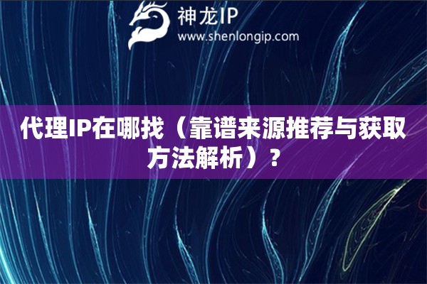 代理IP在哪找（靠谱来源推荐与获取方法解析）？