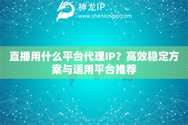 直播用什么平台代理IP？高效稳定方案与适用平台推荐