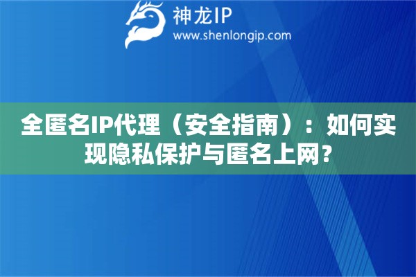 全匿名IP代理（安全指南）：如何实现隐私保护与匿名上网？