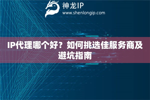 IP代理哪个好？如何挑选佳服务商及避坑指南