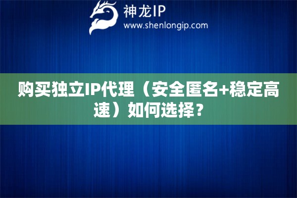 购买独立IP代理（安全匿名+稳定高速）如何选择？