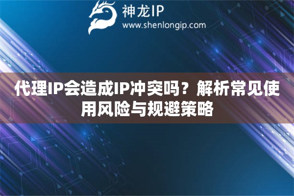 代理IP会造成IP冲突吗？解析常见使用风险与规避策略