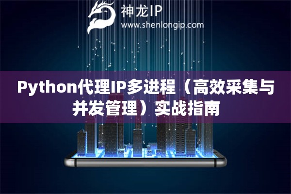 Python代理IP多进程（高效采集与并发管理）实战指南