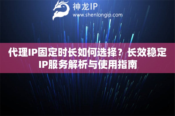 代理IP固定时长如何选择？长效稳定IP服务解析与使用指南