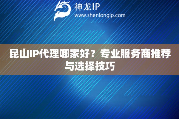 昆山IP代理哪家好？专业服务商推荐与选择技巧