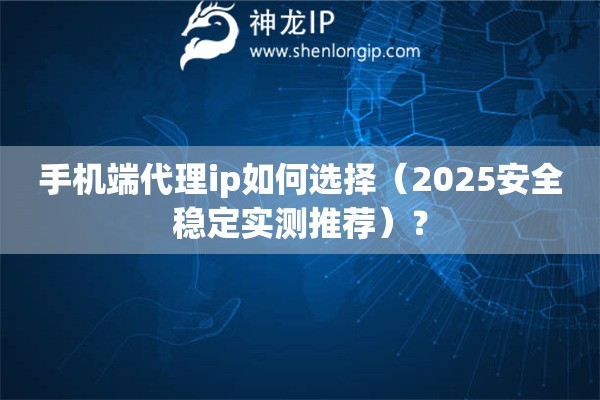 手机端代理ip如何选择（2025安全稳定实测推荐）？