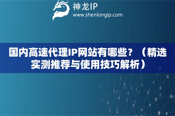 国内高速代理IP网站有哪些？（精选实测推荐与使用技巧解析）