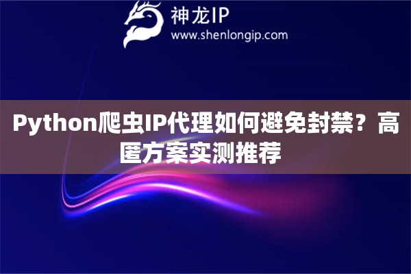 Python爬虫IP代理如何避免封禁？高匿方案实测推荐  