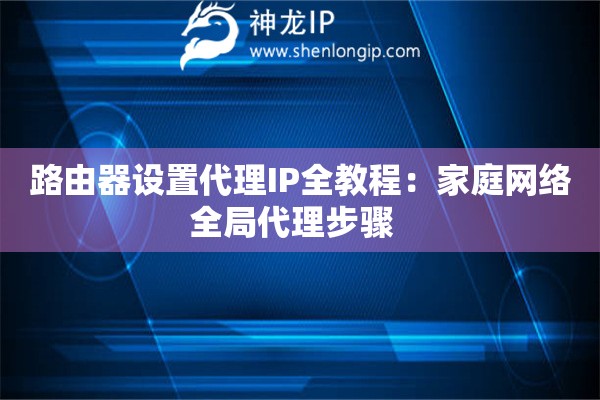 路由器设置代理IP全教程：家庭网络全局代理步骤  