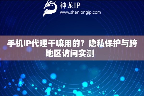 手机IP代理干嘛用的？隐私保护与跨地区访问实测  