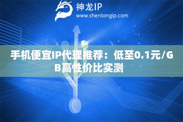 手机便宜IP代理推荐：低至0.1元/GB高性价比实测  