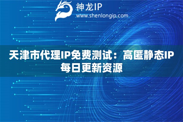 天津市代理IP免费测试：高匿静态IP每日更新资源