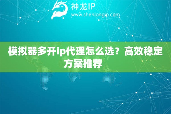 模拟器多开ip代理怎么选？高效稳定方案推荐  
