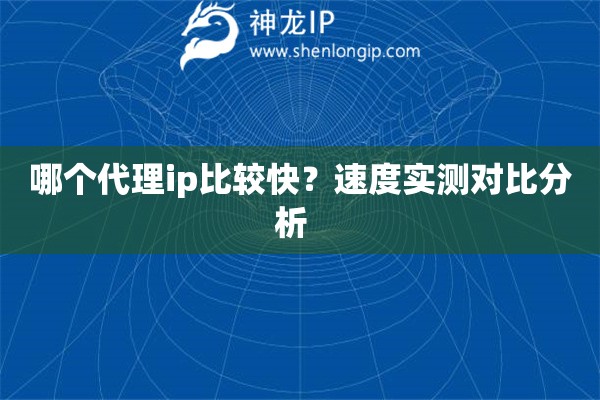哪个代理ip比较快？速度实测对比分析  