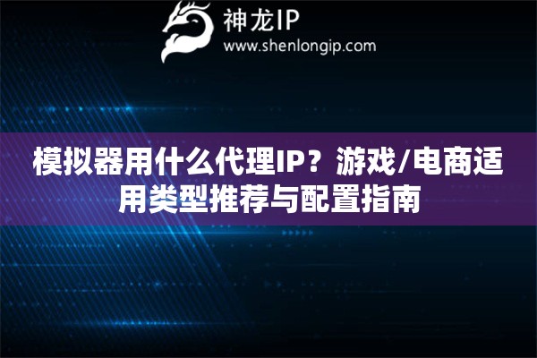 模拟器用什么代理IP？游戏/电商适用类型推荐与配置指南