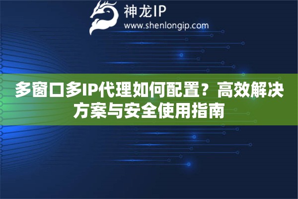 多窗口多IP代理如何配置？高效解决方案与安全使用指南