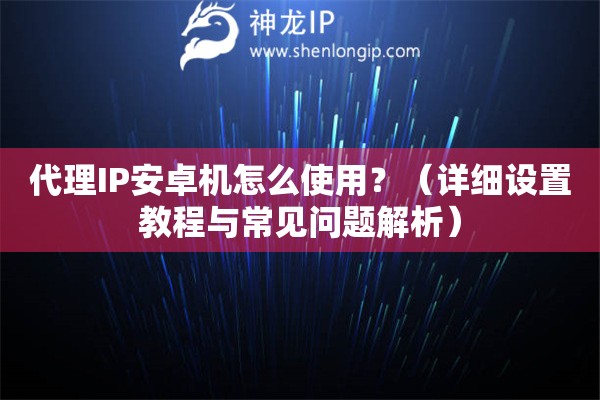 代理IP安卓机怎么使用？（详细设置教程与常见问题解析）