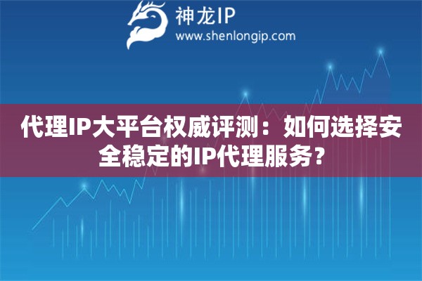 代理IP大平台权威评测：如何选择安全稳定的IP代理服务？