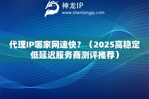 代理IP哪家网速快？（2025高稳定低延迟服务商测评推荐）