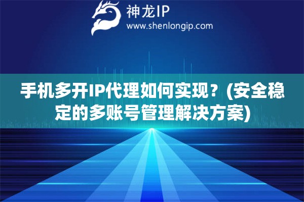 手机多开IP代理如何实现？(安全稳定的多账号管理解决方案)