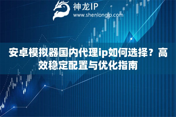 安卓模拟器国内代理ip如何选择？高效稳定配置与优化指南