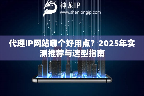 代理IP网站哪个好用点？2025年实测推荐与选型指南