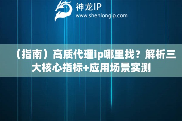 （指南）高质代理ip哪里找？解析三大核心指标+应用场景实测