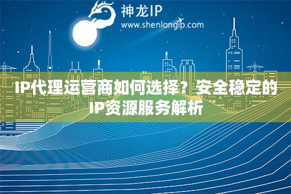 IP代理运营商如何选择？安全稳定的IP资源服务解析