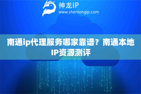 南通ip代理服务哪家靠谱？南通本地IP资源测评