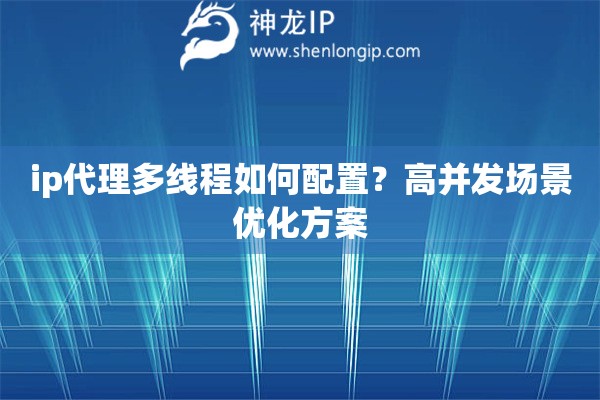 ip代理多线程如何配置？高并发场景优化方案