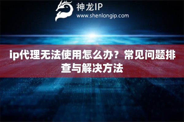 ip代理无法使用怎么办？常见问题排查与解决方法