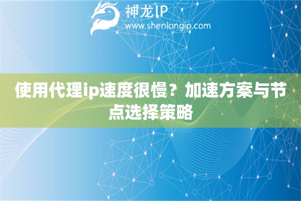 使用代理ip速度很慢？加速方案与节点选择策略
