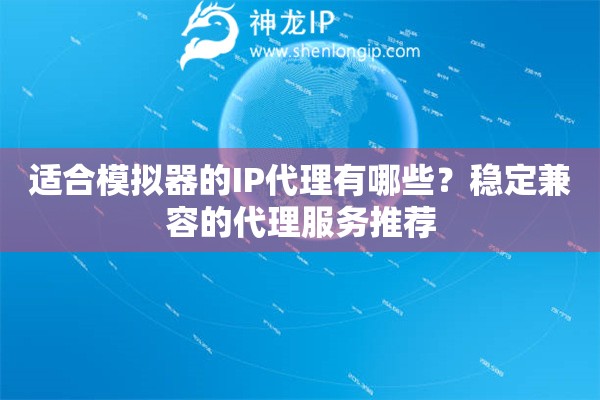 适合模拟器的IP代理有哪些？稳定兼容的代理服务推荐