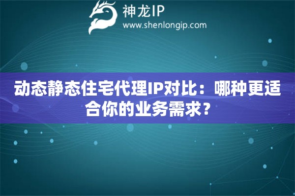 动态静态住宅代理IP对比：哪种更适合你的业务需求？