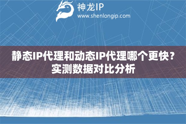 静态IP代理和动态IP代理哪个更快？实测数据对比分析