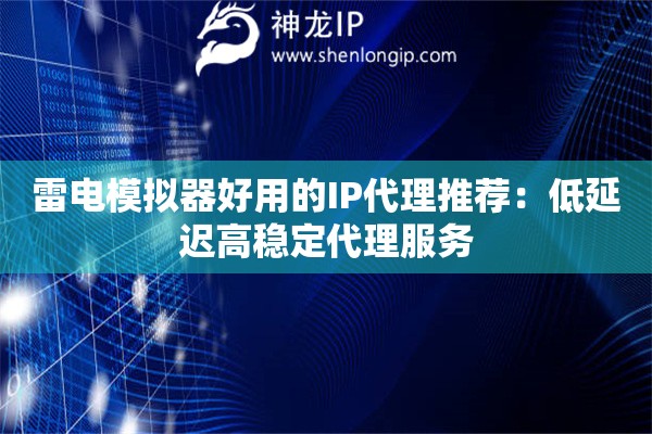 雷电模拟器好用的IP代理推荐：低延迟高稳定代理服务