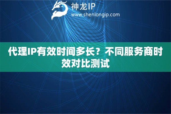 代理IP有效时间多长？不同服务商时效对比测试