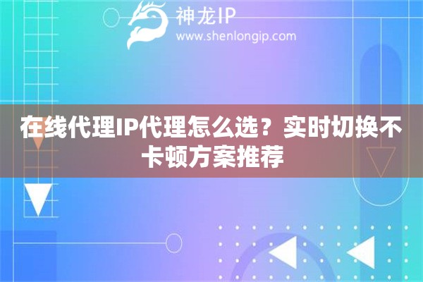 在线代理IP代理怎么选？实时切换不卡顿方案推荐