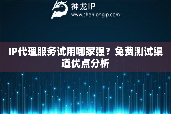 IP代理服务试用哪家强？免费测试渠道优点分析