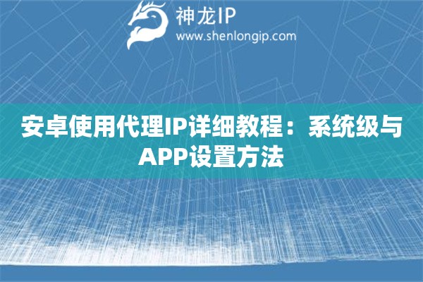 安卓使用代理IP详细教程：系统级与APP设置方法