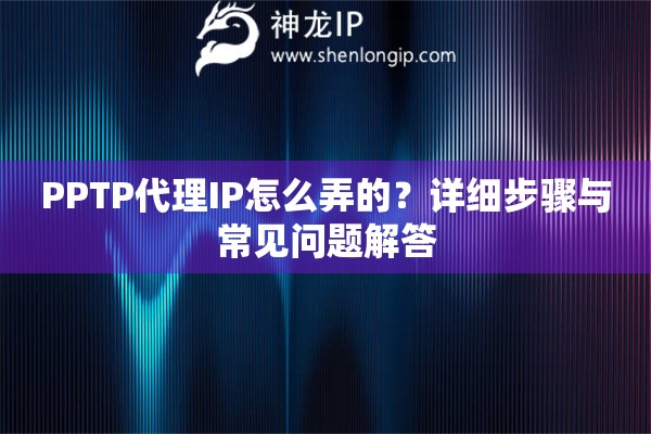 PPTP代理IP怎么弄的？详细步骤与常见问题解答