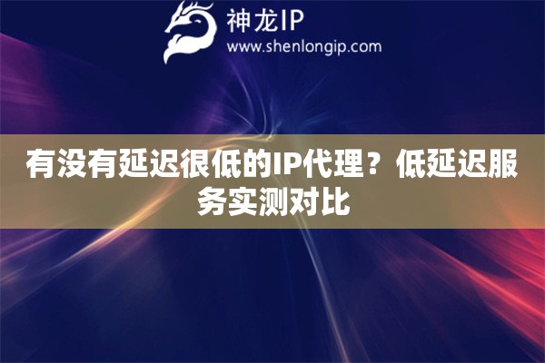 有没有延迟很低的IP代理？低延迟服务实测对比