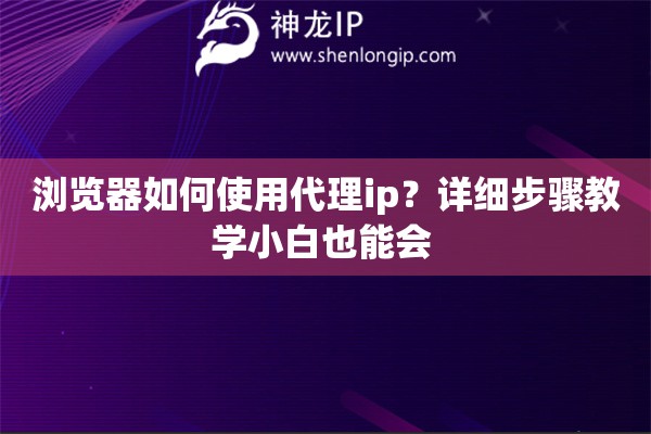 浏览器如何使用代理ip？详细步骤教学小白也能会 