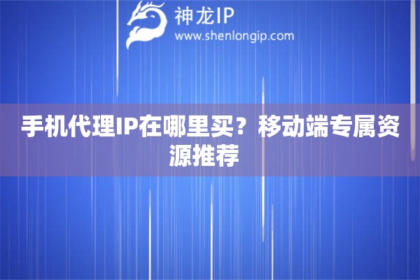 手机代理IP在哪里买？移动端专属资源推荐  